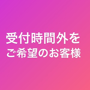 （営業時間変更に伴う）受付時間外をご希望のお客様