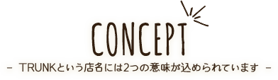 - TRUNKという店名には2つの意味が込められています -