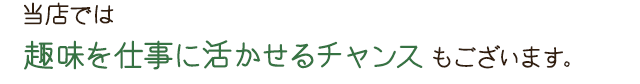 当店では趣味を仕事に活かせるチャンスもございます。