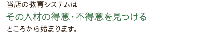 当店の教育システムはその人材の得意・不得意を見つけるところから始まります。